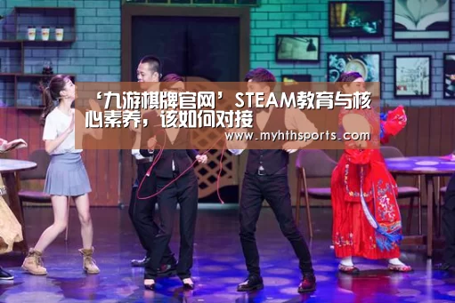 ‘九游棋牌官网’STEAM教育与核心素养,该如何对接(图1) 九游彩票