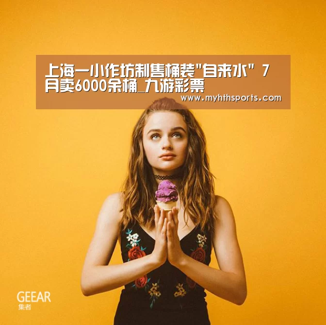 上海一小作坊制售桶装自来水 7月卖6000余桶_九游彩票(图3) 九游彩票
